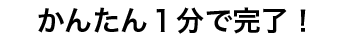 かんたん1分で完了！